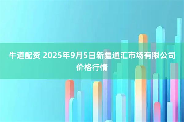 牛道配资 2025年9月5日新疆通汇市场有限公司价格行情
