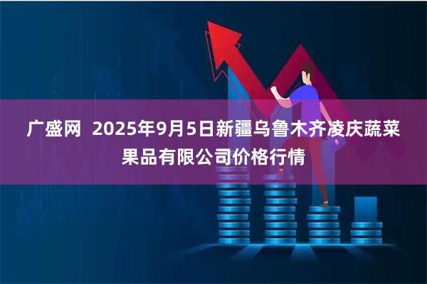 广盛网  2025年9月5日新疆乌鲁木齐凌庆蔬菜果品有限公司价格行情