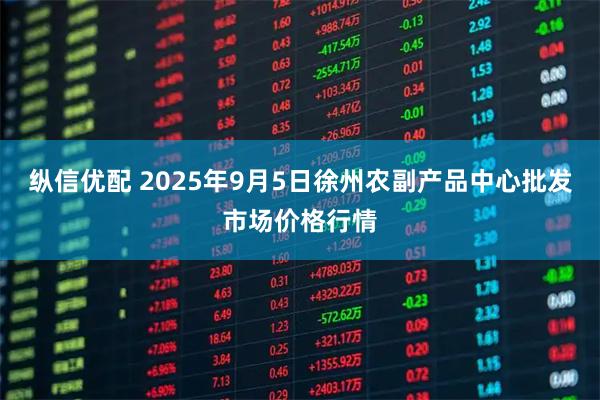纵信优配 2025年9月5日徐州农副产品中心批发市场价格行情