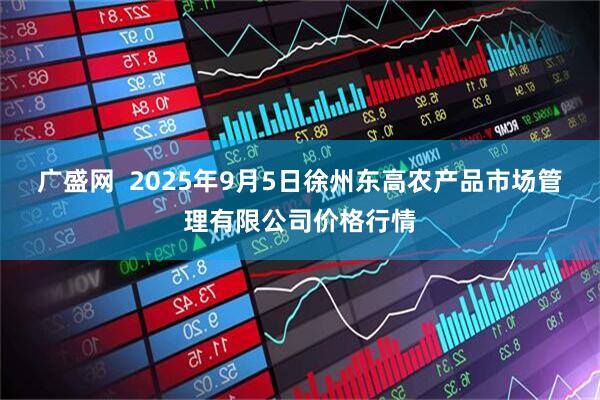 广盛网  2025年9月5日徐州东高农产品市场管理有限公司价格行情
