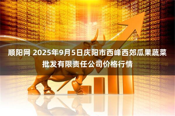 顺阳网 2025年9月5日庆阳市西峰西郊瓜果蔬菜批发有限责任公司价格行情