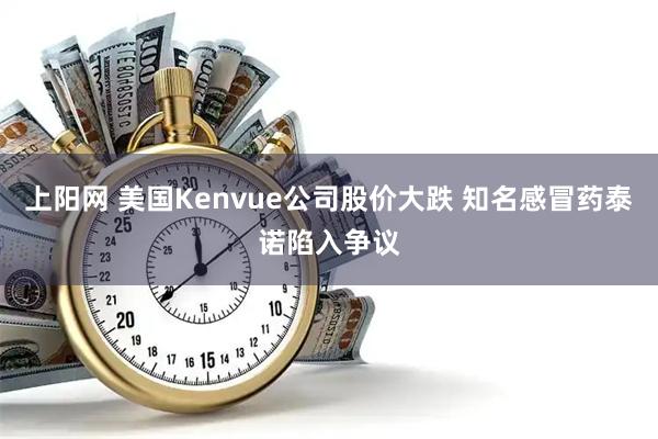 上阳网 美国Kenvue公司股价大跌 知名感冒药泰诺陷入争议