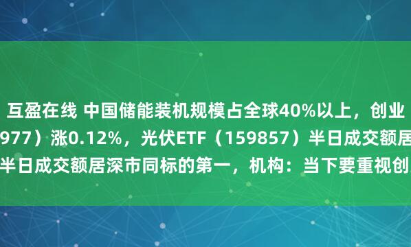 互盈在线 中国储能装机规模占全球40%以上，创业板ETF天弘（159977）涨0.12%，光伏ETF（159857）半日成交额居深市同标的第一，机构：当下要重视创业板的投资机会