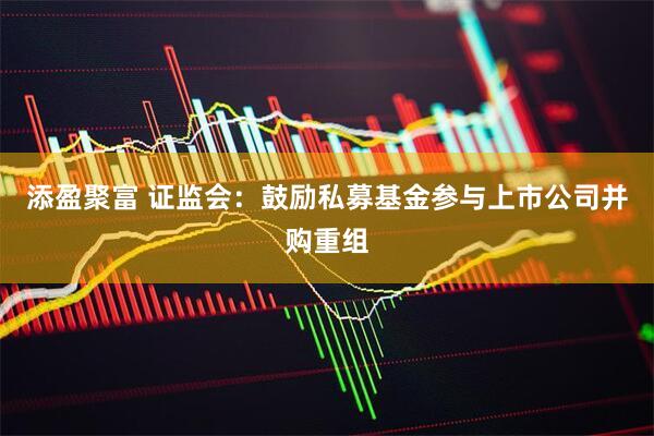 添盈聚富 证监会：鼓励私募基金参与上市公司并购重组