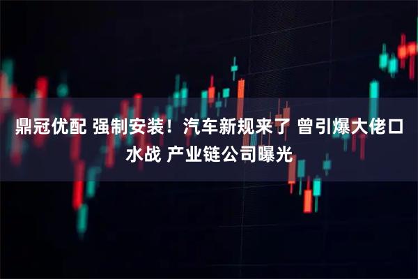 鼎冠优配 强制安装！汽车新规来了 曾引爆大佬口水战 产业链公司曝光