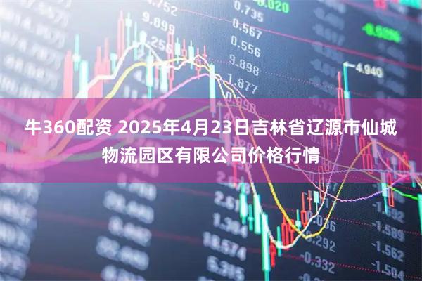 牛360配资 2025年4月23日吉林省辽源市仙城物流园区有限公司价格行情