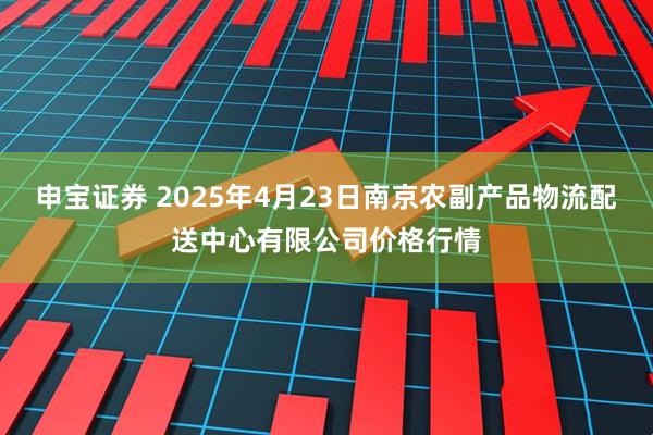 申宝证券 2025年4月23日南京农副产品物流配送中心有限公司价格行情