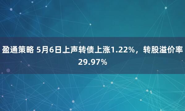 盈通策略 5月6日上声转债上涨1.22%，转股溢价率29.97%