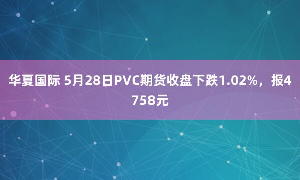 华夏国际 5月28日PVC期货收盘下跌1.02%，报4758元