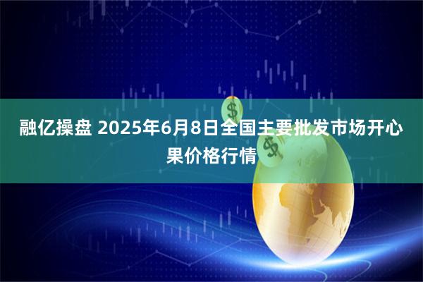 融亿操盘 2025年6月8日全国主要批发市场开心果价格行情