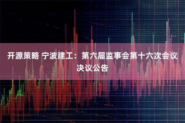 开源策略 宁波建工：第六届监事会第十六次会议决议公告