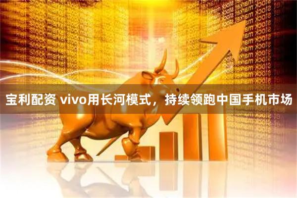 宝利配资 vivo用长河模式，持续领跑中国手机市场