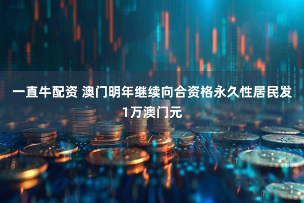 一直牛配资 澳门明年继续向合资格永久性居民发1万澳门元
