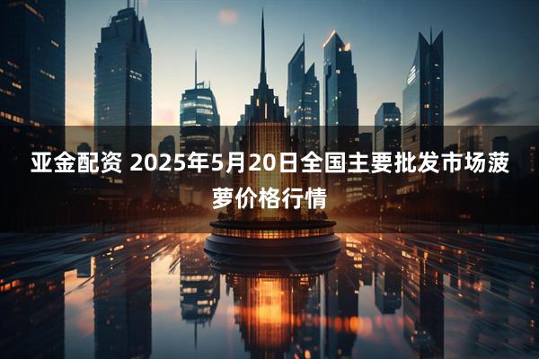 亚金配资 2025年5月20日全国主要批发市场菠萝价格行情