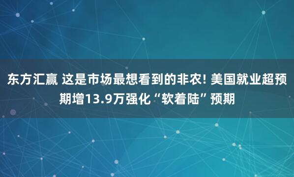 东方汇赢 这是市场最想看到的非农! 美国就业超预期增13.9万强化“软着陆”预期