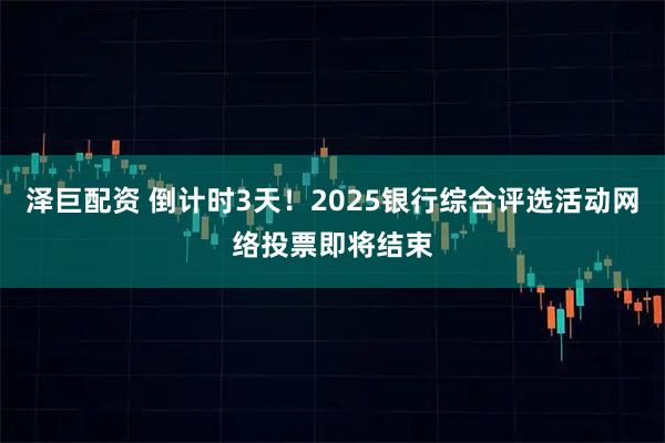 泽巨配资 倒计时3天！2025银行综合评选活动网络投票即将结束