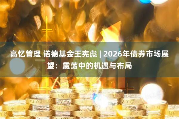 高忆管理 诺德基金王宪彪 | 2026年债券市场展望：震荡中的机遇与布局