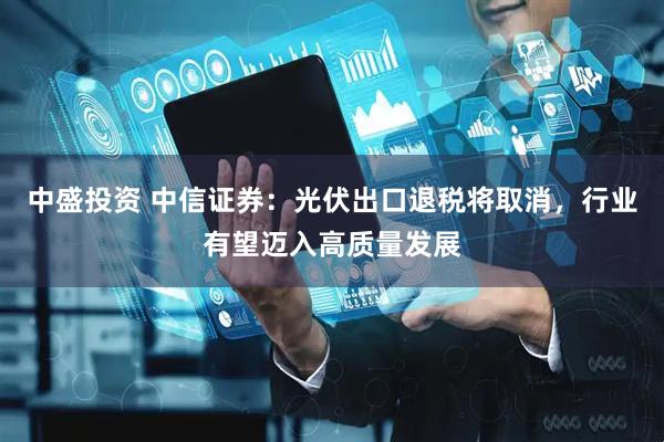 中盛投资 中信证券：光伏出口退税将取消，行业有望迈入高质量发展