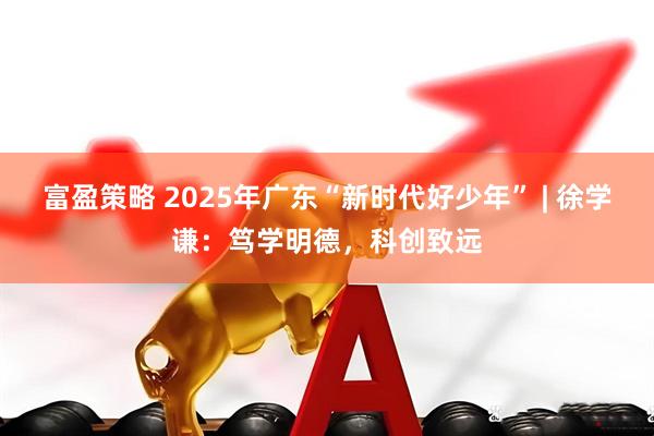 富盈策略 2025年广东“新时代好少年” | 徐学谦：笃学明德，科创致远