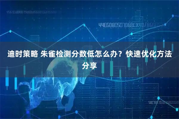 迪时策略 朱雀检测分数低怎么办？快速优化方法分享