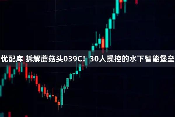 优配库 拆解蘑菇头039C！30人操控的水下智能堡垒
