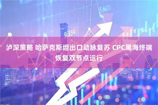 泸深策略 哈萨克斯坦出口动脉复苏 CPC黑海终端恢复双节点运行