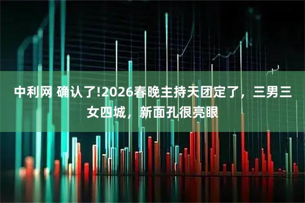 中利网 确认了!2026春晚主持天团定了，三男三女四城，新面孔很亮眼