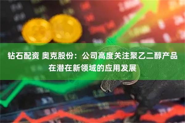 钻石配资 奥克股份：公司高度关注聚乙二醇产品在潜在新领域的应用发展