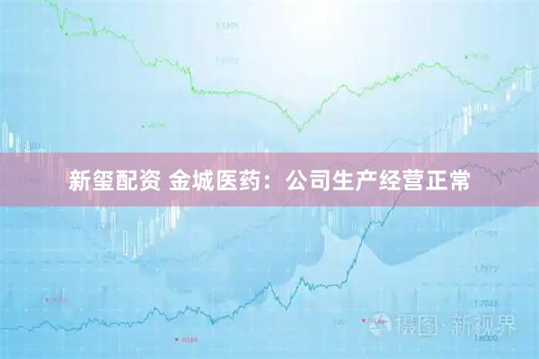 新玺配资 金城医药：公司生产经营正常
