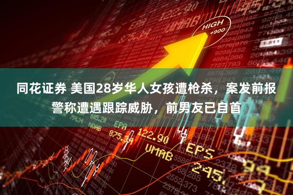 同花证券 美国28岁华人女孩遭枪杀，案发前报警称遭遇跟踪威胁，前男友已自首