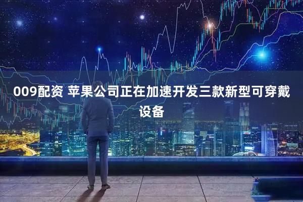009配资 苹果公司正在加速开发三款新型可穿戴设备