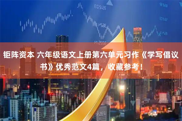 钜阵资本 六年级语文上册第六单元习作《学写倡议书》优秀范文4篇，收藏参考！