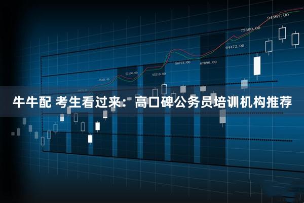 牛牛配 考生看过来：高口碑公务员培训机构推荐