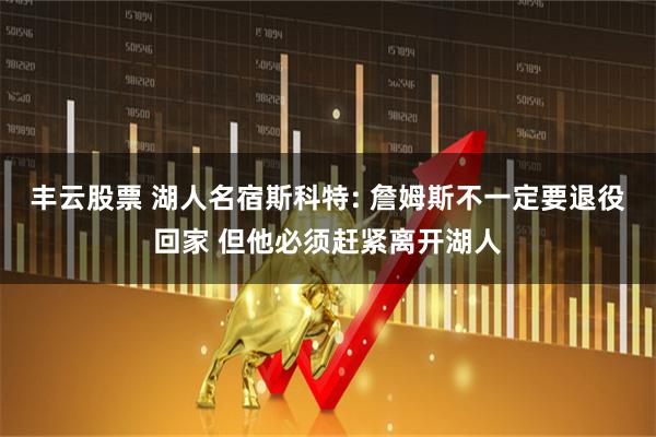 丰云股票 湖人名宿斯科特: 詹姆斯不一定要退役回家 但他必须赶紧离开湖人