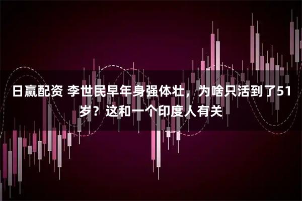 日赢配资 李世民早年身强体壮，为啥只活到了51岁？这和一个印度人有关