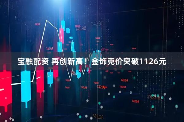宝融配资 再创新高！金饰克价突破1126元
