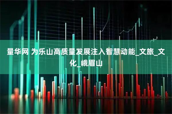 量华网 为乐山高质量发展注入智慧动能_文旅_文化_峨眉山