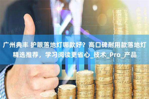 广州典丰 护眼落地灯哪款好？高口碑耐用款落地灯精选推荐，学习阅读更省心_技术_Pro_产品