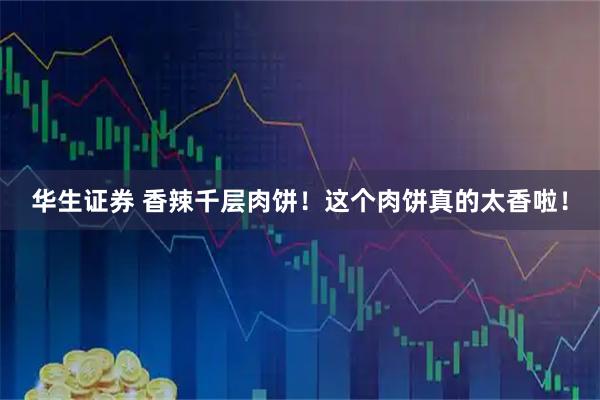 华生证券 香辣千层肉饼！这个肉饼真的太香啦！