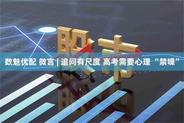 数魅优配 微言 | 追问有尺度 高考需要心理 “禁噪”
