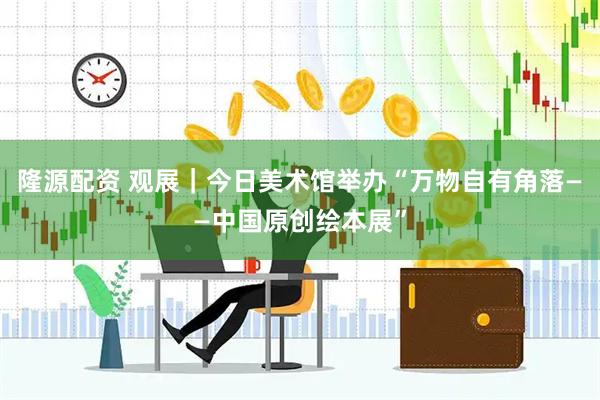 隆源配资 观展｜今日美术馆举办“万物自有角落——中国原创绘本展”
