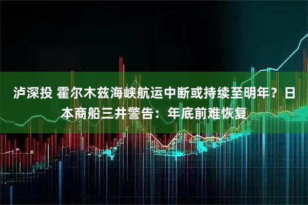 泸深投 霍尔木兹海峡航运中断或持续至明年？日本商船三井警告：年底前难恢复