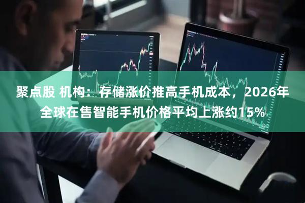 聚点股 机构：存储涨价推高手机成本，2026年全球在售智能手机价格平均上涨约15%